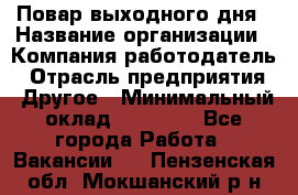 Повар выходного дня › Название организации ­ Компания-работодатель › Отрасль предприятия ­ Другое › Минимальный оклад ­ 10 000 - Все города Работа » Вакансии   . Пензенская обл.,Мокшанский р-н